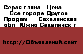 Серая глина › Цена ­ 600 - Все города Другое » Продам   . Сахалинская обл.,Южно-Сахалинск г.